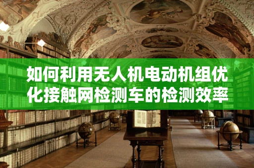 如何利用无人机电动机组优化接触网检测车的检测效率？