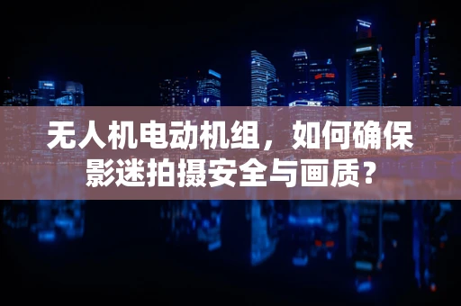 无人机电动机组，如何确保影迷拍摄安全与画质？