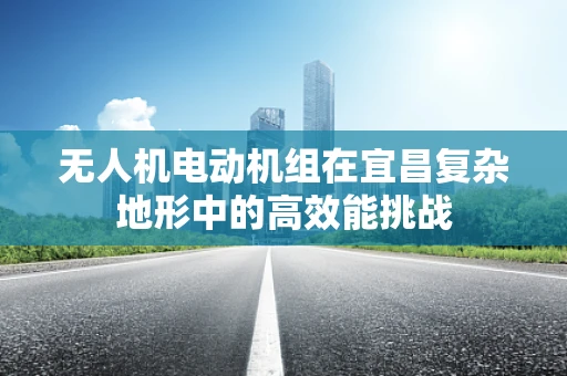 无人机电动机组在宜昌复杂地形中的高效能挑战
