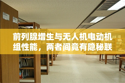 前列腺增生与无人机电动机组性能，两者间竟有隐秘联系？