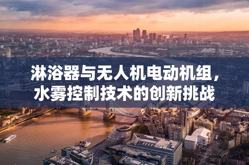 淋浴器与无人机电动机组，水雾控制技术的创新挑战