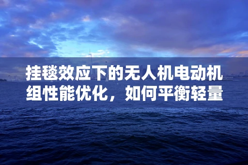 挂毯效应下的无人机电动机组性能优化，如何平衡轻量与强度？