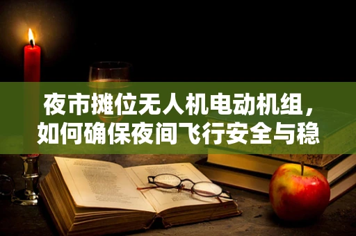 夜市摊位无人机电动机组，如何确保夜间飞行安全与稳定？
