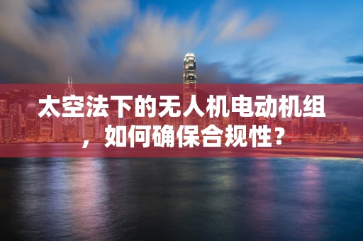 太空法下的无人机电动机组，如何确保合规性？