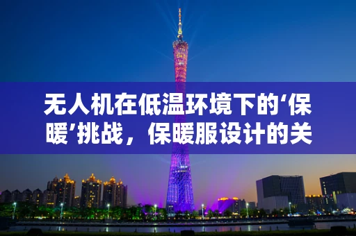 无人机在低温环境下的‘保暖’挑战，保暖服设计的关键考量