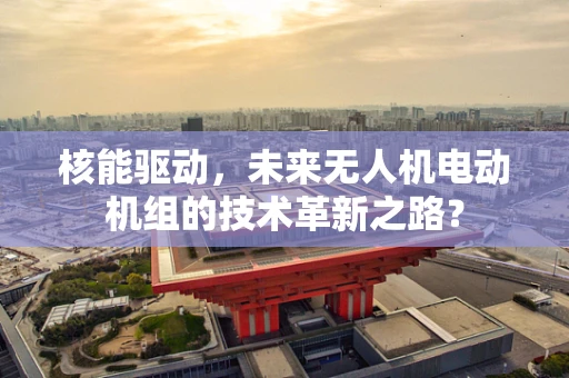 核能驱动，未来无人机电动机组的技术革新之路？