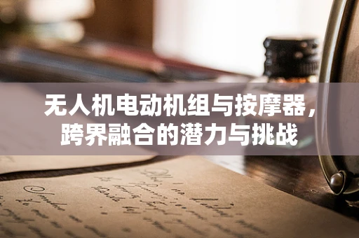 无人机电动机组与按摩器，跨界融合的潜力与挑战