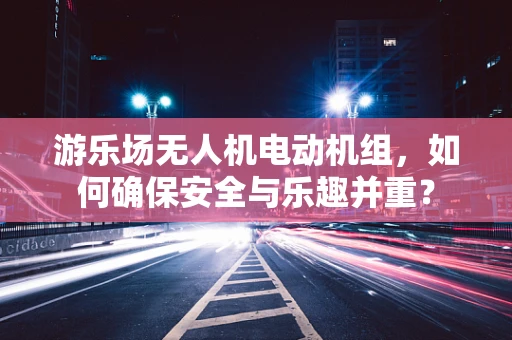 游乐场无人机电动机组，如何确保安全与乐趣并重？