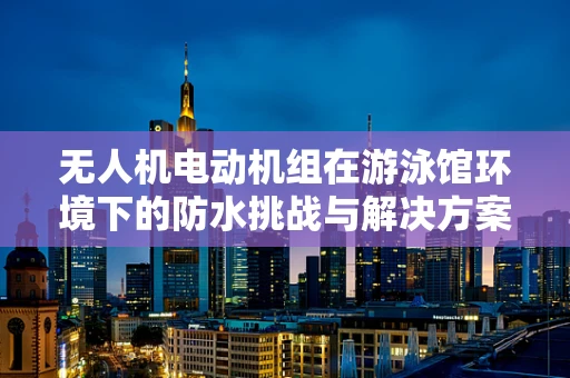 无人机电动机组在游泳馆环境下的防水挑战与解决方案？