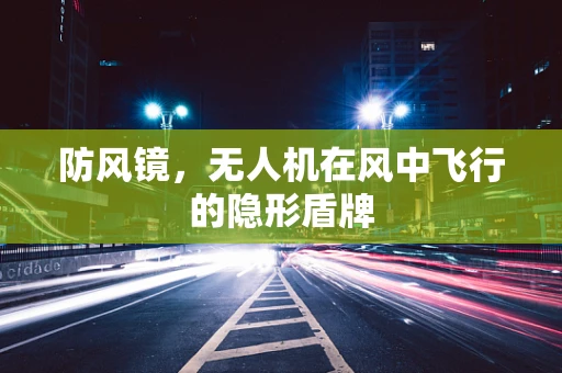 防风镜，无人机在风中飞行的隐形盾牌