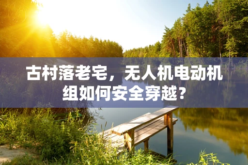 古村落老宅，无人机电动机组如何安全穿越？