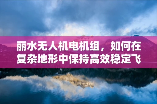 丽水无人机电机组，如何在复杂地形中保持高效稳定飞行？
