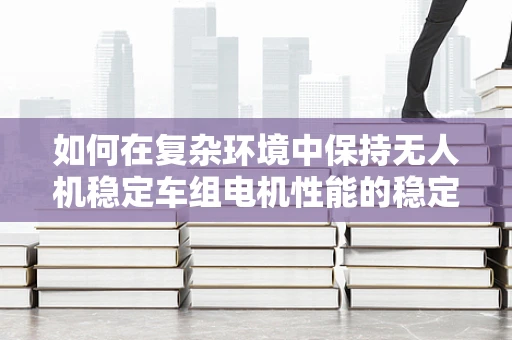 如何在复杂环境中保持无人机稳定车组电机性能的稳定？