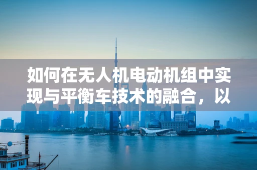 如何在无人机电动机组中实现与平衡车技术的融合，以提升飞行稳定性？