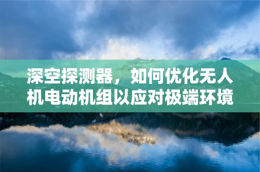 深空探测器，如何优化无人机电动机组以应对极端环境？