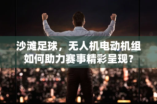 沙滩足球，无人机电动机组如何助力赛事精彩呈现？