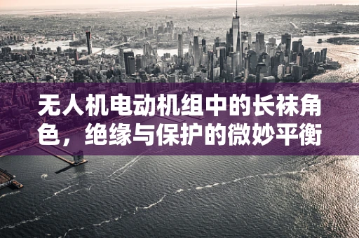 无人机电动机组中的长袜角色，绝缘与保护的微妙平衡