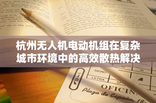 杭州无人机电动机组在复杂城市环境中的高效散热解决方案