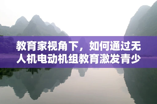 教育家视角下，如何通过无人机电动机组教育激发青少年对科技的兴趣？