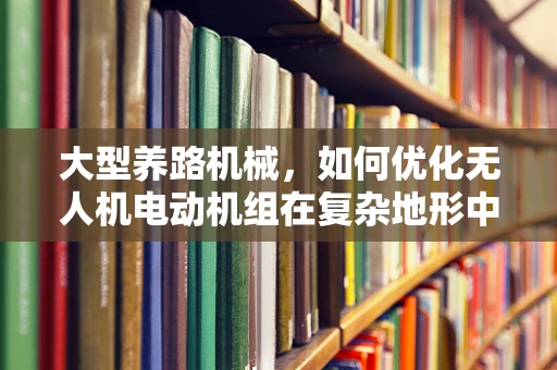 大型养路机械，如何优化无人机电动机组在复杂地形中的效能与稳定性？