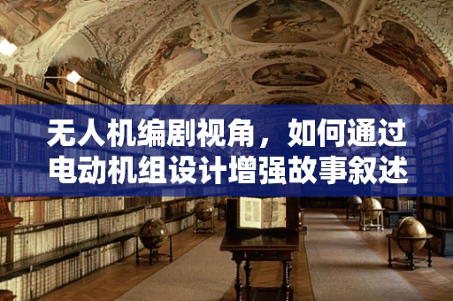无人机编剧视角，如何通过电动机组设计增强故事叙述的飞行感？