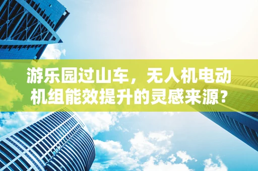 游乐园过山车，无人机电动机组能效提升的灵感来源？