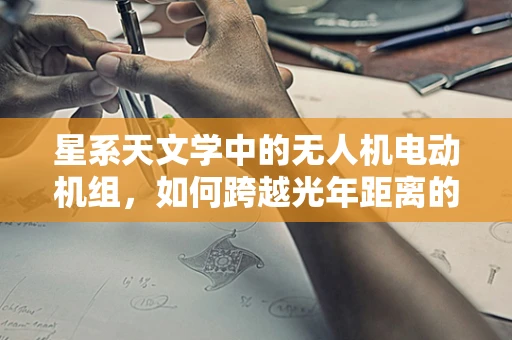 星系天文学中的无人机电动机组，如何跨越光年距离的探索？