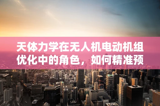 天体力学在无人机电动机组优化中的角色，如何精准预测风力影响？