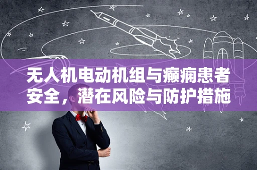 无人机电动机组与癫痫患者安全，潜在风险与防护措施