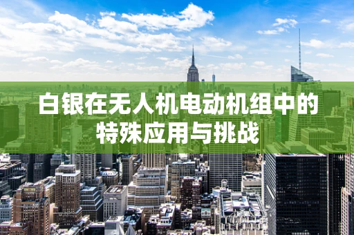 白银在无人机电动机组中的特殊应用与挑战