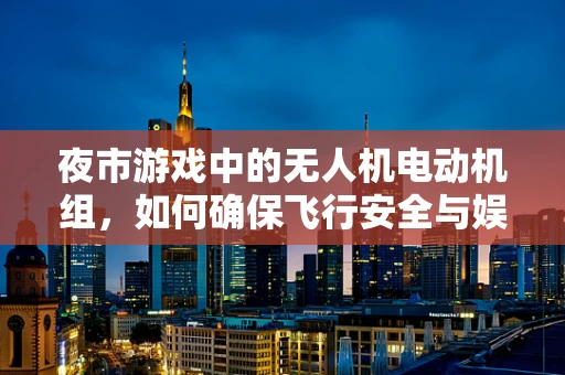 夜市游戏中的无人机电动机组，如何确保飞行安全与娱乐性并重？