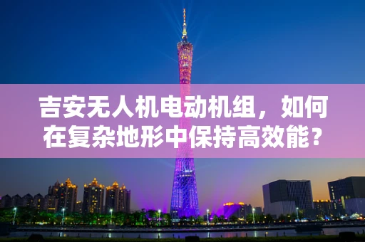 吉安无人机电动机组，如何在复杂地形中保持高效能？