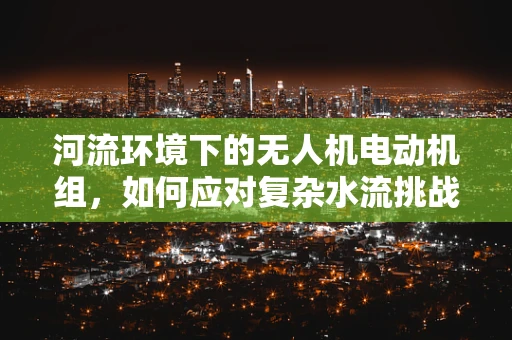 河流环境下的无人机电动机组，如何应对复杂水流挑战？