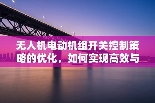 无人机电动机组开关控制策略的优化，如何实现高效与安全的切换？