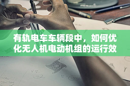 有轨电车车辆段中，如何优化无人机电动机组的运行效率？