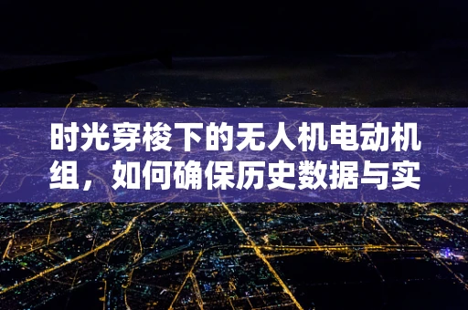 时光穿梭下的无人机电动机组，如何确保历史数据与实时控制的精准融合？