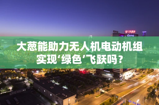 大葱能助力无人机电动机组实现‘绿色’飞跃吗？