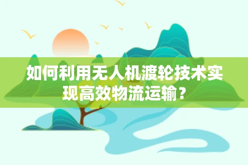 如何利用无人机渡轮技术实现高效物流运输？