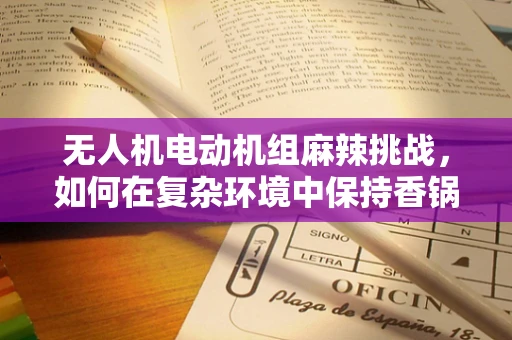 无人机电动机组麻辣挑战，如何在复杂环境中保持香锅般的稳定？