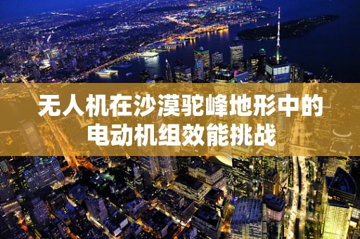 无人机在沙漠驼峰地形中的电动机组效能挑战