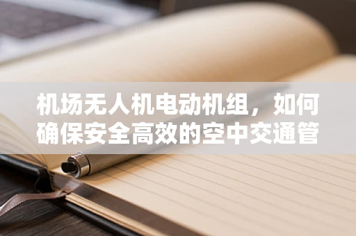 机场无人机电动机组，如何确保安全高效的空中交通管理？