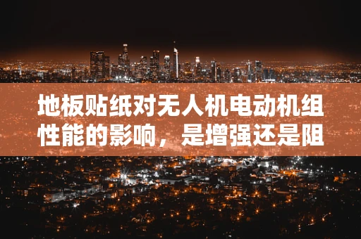 地板贴纸对无人机电动机组性能的影响，是增强还是阻碍？
