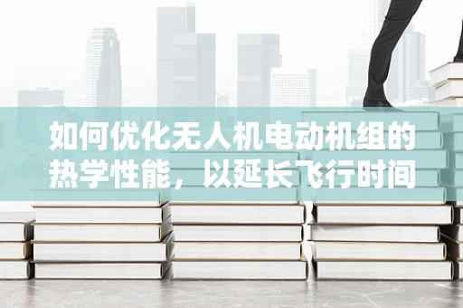 如何优化无人机电动机组的热学性能，以延长飞行时间？