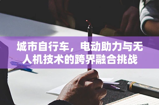 城市自行车，电动助力与无人机技术的跨界融合挑战