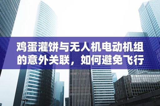 鸡蛋灌饼与无人机电动机组的意外关联，如何避免飞行中的馅料溢出？