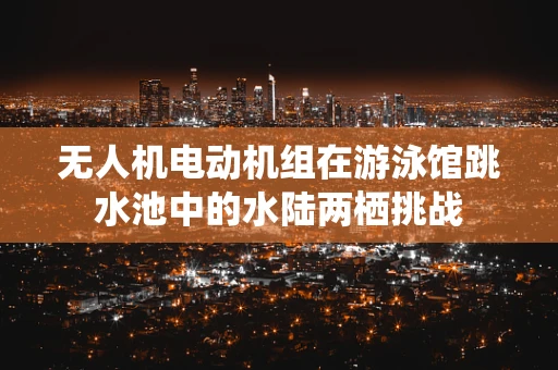 无人机电动机组在游泳馆跳水池中的水陆两栖挑战