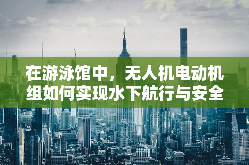在游泳馆中，无人机电动机组如何实现水下航行与安全监控？
