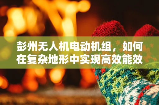 彭州无人机电动机组，如何在复杂地形中实现高效能效比？