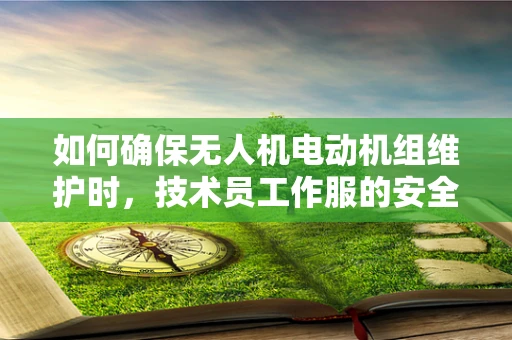 如何确保无人机电动机组维护时，技术员工作服的安全性与功能性？