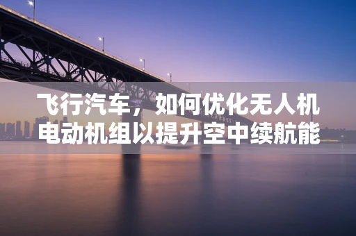 飞行汽车，如何优化无人机电动机组以提升空中续航能力？